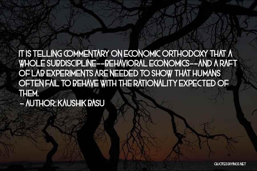 Kaushik Basu Quotes: It Is Telling Commentary On Economic Orthodoxy That A Whole Subdiscipline--behavioral Economics--and A Raft Of Lab Experiments Are Needed To