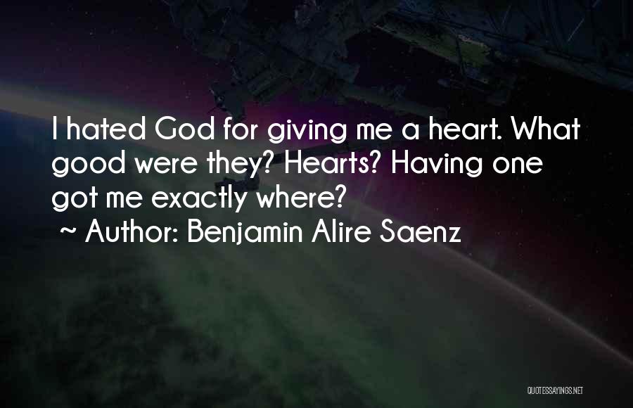 Benjamin Alire Saenz Quotes: I Hated God For Giving Me A Heart. What Good Were They? Hearts? Having One Got Me Exactly Where?