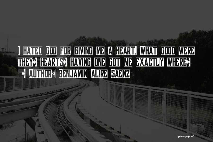 Benjamin Alire Saenz Quotes: I Hated God For Giving Me A Heart. What Good Were They? Hearts? Having One Got Me Exactly Where?