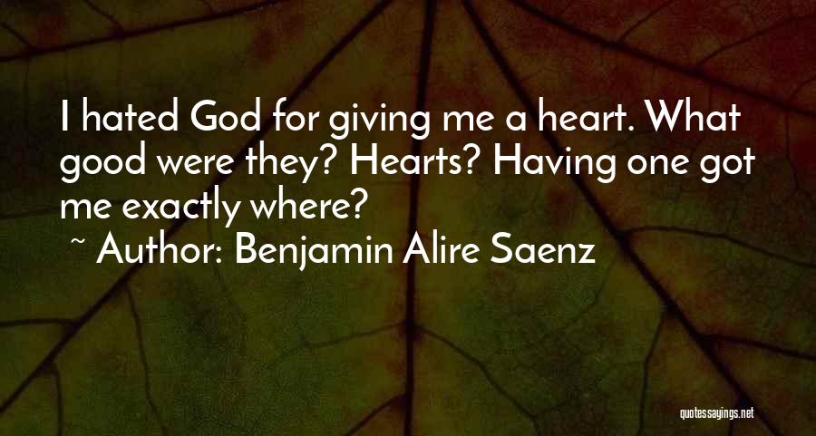Benjamin Alire Saenz Quotes: I Hated God For Giving Me A Heart. What Good Were They? Hearts? Having One Got Me Exactly Where?