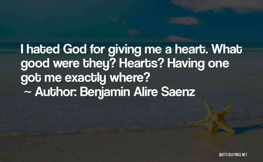Benjamin Alire Saenz Quotes: I Hated God For Giving Me A Heart. What Good Were They? Hearts? Having One Got Me Exactly Where?