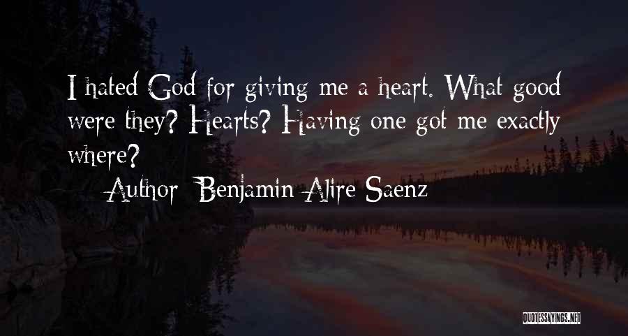 Benjamin Alire Saenz Quotes: I Hated God For Giving Me A Heart. What Good Were They? Hearts? Having One Got Me Exactly Where?