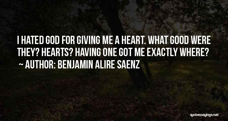 Benjamin Alire Saenz Quotes: I Hated God For Giving Me A Heart. What Good Were They? Hearts? Having One Got Me Exactly Where?