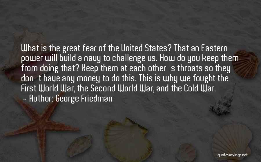 George Friedman Quotes: What Is The Great Fear Of The United States? That An Eastern Power Will Build A Navy To Challenge Us.