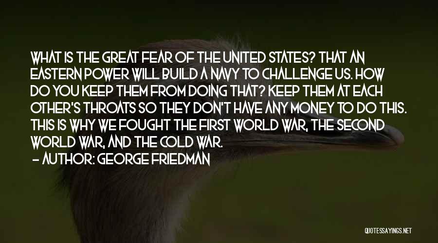 George Friedman Quotes: What Is The Great Fear Of The United States? That An Eastern Power Will Build A Navy To Challenge Us.