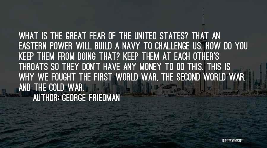 George Friedman Quotes: What Is The Great Fear Of The United States? That An Eastern Power Will Build A Navy To Challenge Us.