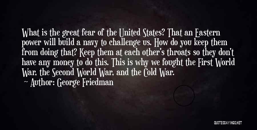 George Friedman Quotes: What Is The Great Fear Of The United States? That An Eastern Power Will Build A Navy To Challenge Us.