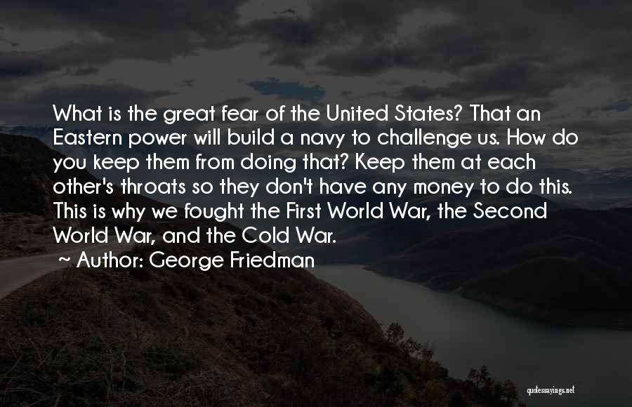 George Friedman Quotes: What Is The Great Fear Of The United States? That An Eastern Power Will Build A Navy To Challenge Us.