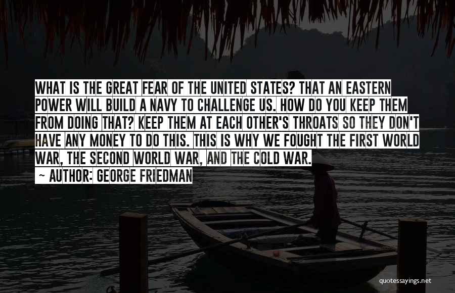 George Friedman Quotes: What Is The Great Fear Of The United States? That An Eastern Power Will Build A Navy To Challenge Us.