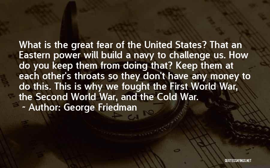 George Friedman Quotes: What Is The Great Fear Of The United States? That An Eastern Power Will Build A Navy To Challenge Us.