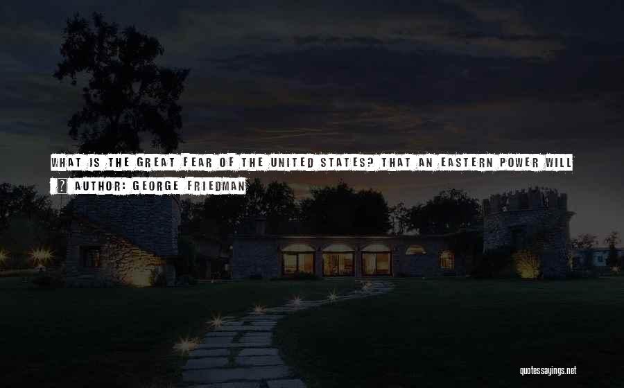 George Friedman Quotes: What Is The Great Fear Of The United States? That An Eastern Power Will Build A Navy To Challenge Us.
