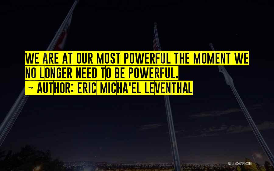 Eric Micha'el Leventhal Quotes: We Are At Our Most Powerful The Moment We No Longer Need To Be Powerful.