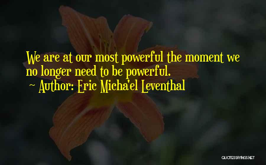 Eric Micha'el Leventhal Quotes: We Are At Our Most Powerful The Moment We No Longer Need To Be Powerful.