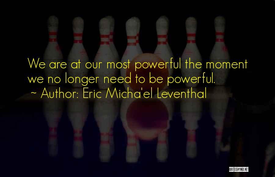 Eric Micha'el Leventhal Quotes: We Are At Our Most Powerful The Moment We No Longer Need To Be Powerful.