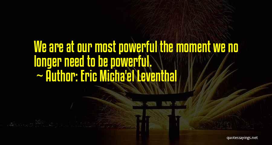 Eric Micha'el Leventhal Quotes: We Are At Our Most Powerful The Moment We No Longer Need To Be Powerful.