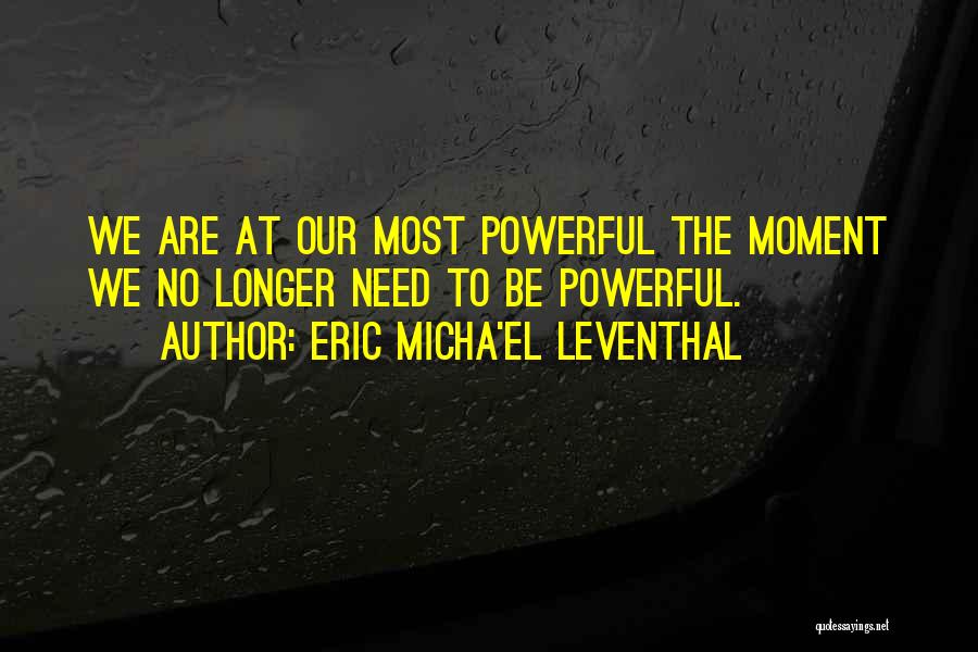 Eric Micha'el Leventhal Quotes: We Are At Our Most Powerful The Moment We No Longer Need To Be Powerful.