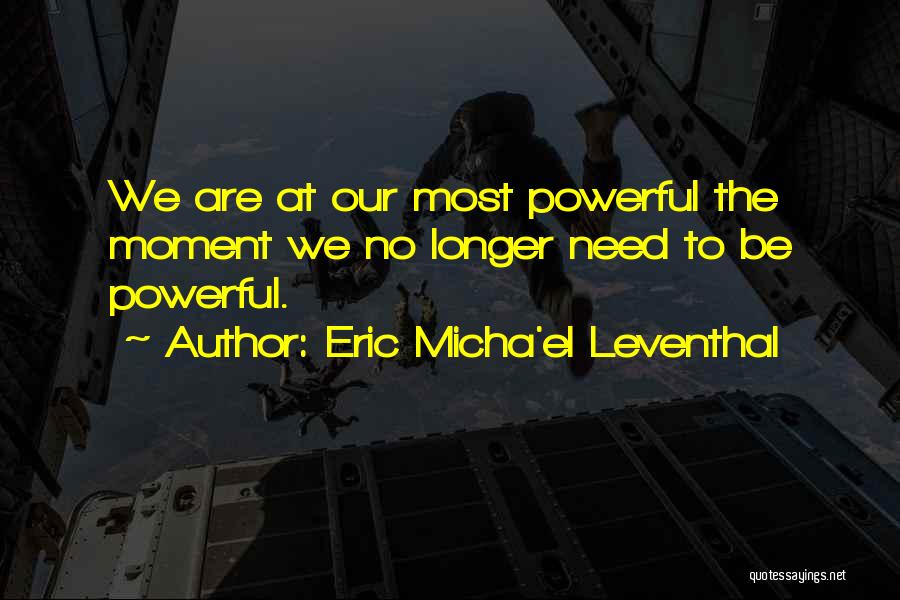 Eric Micha'el Leventhal Quotes: We Are At Our Most Powerful The Moment We No Longer Need To Be Powerful.