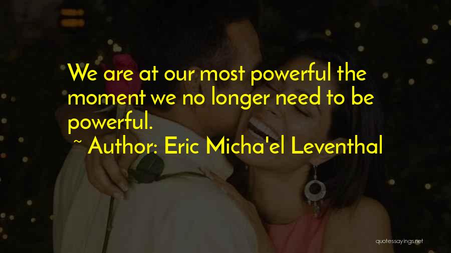 Eric Micha'el Leventhal Quotes: We Are At Our Most Powerful The Moment We No Longer Need To Be Powerful.