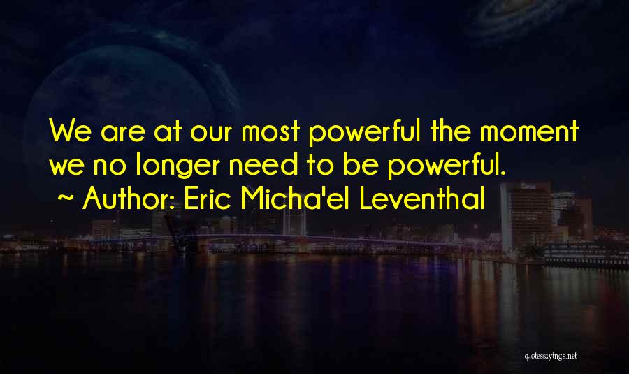 Eric Micha'el Leventhal Quotes: We Are At Our Most Powerful The Moment We No Longer Need To Be Powerful.