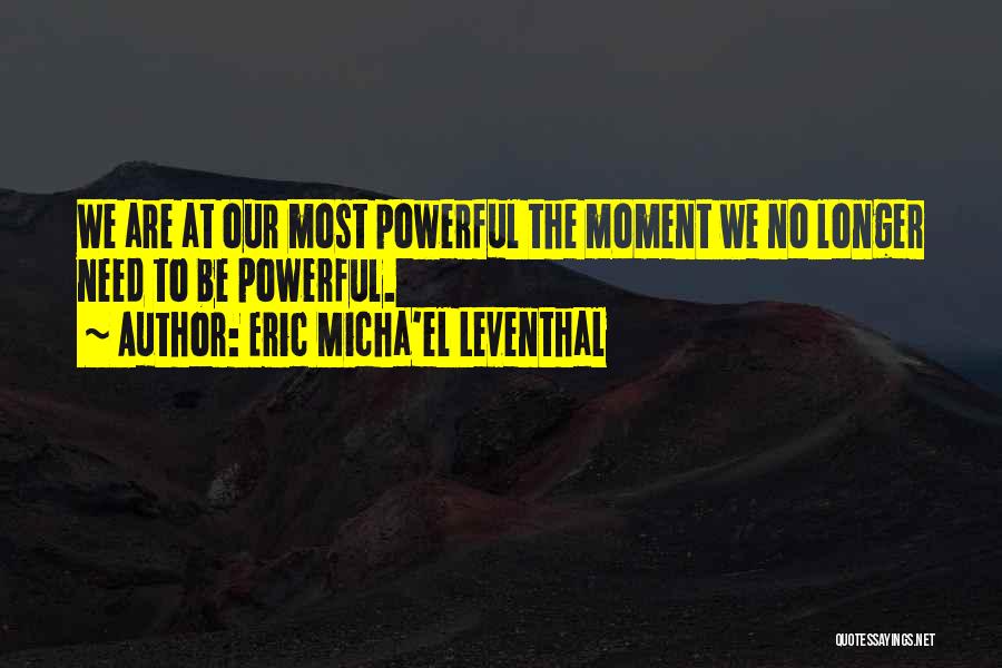 Eric Micha'el Leventhal Quotes: We Are At Our Most Powerful The Moment We No Longer Need To Be Powerful.