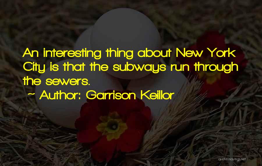 Garrison Keillor Quotes: An Interesting Thing About New York City Is That The Subways Run Through The Sewers.