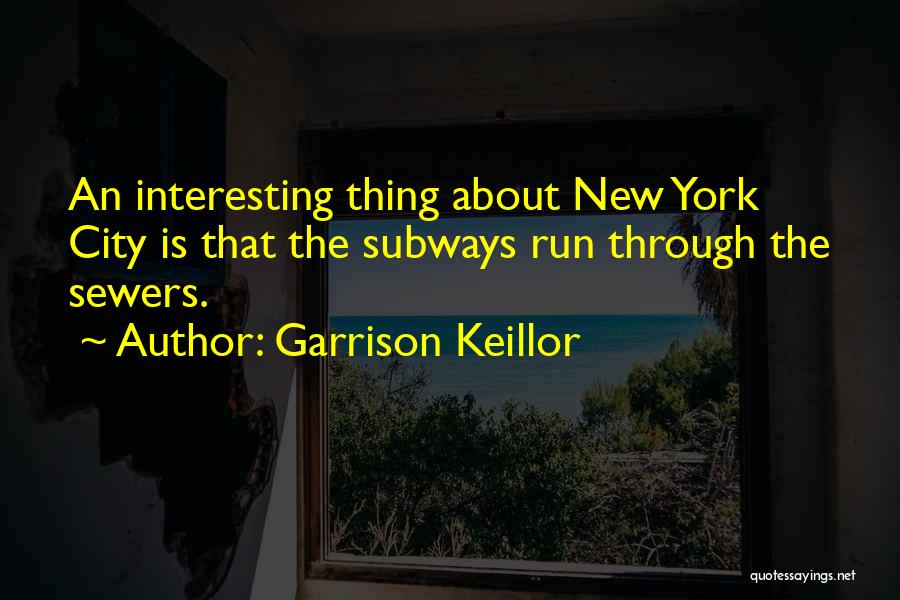 Garrison Keillor Quotes: An Interesting Thing About New York City Is That The Subways Run Through The Sewers.