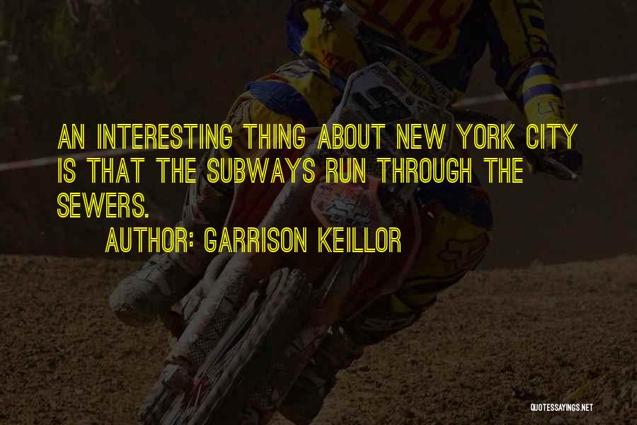 Garrison Keillor Quotes: An Interesting Thing About New York City Is That The Subways Run Through The Sewers.
