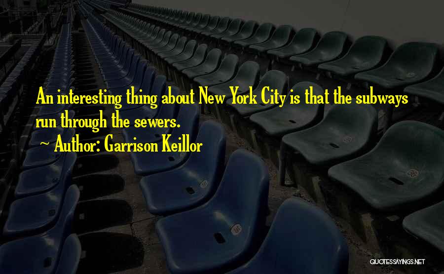 Garrison Keillor Quotes: An Interesting Thing About New York City Is That The Subways Run Through The Sewers.