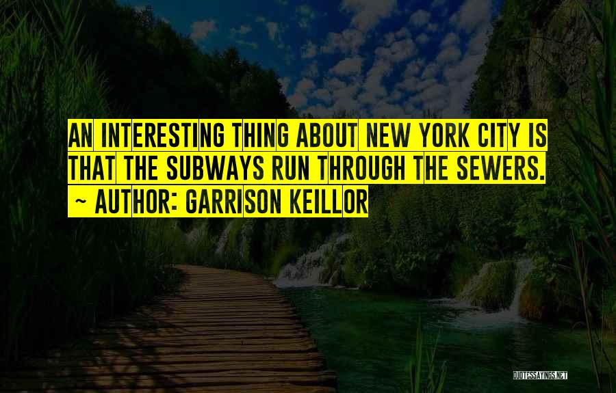 Garrison Keillor Quotes: An Interesting Thing About New York City Is That The Subways Run Through The Sewers.