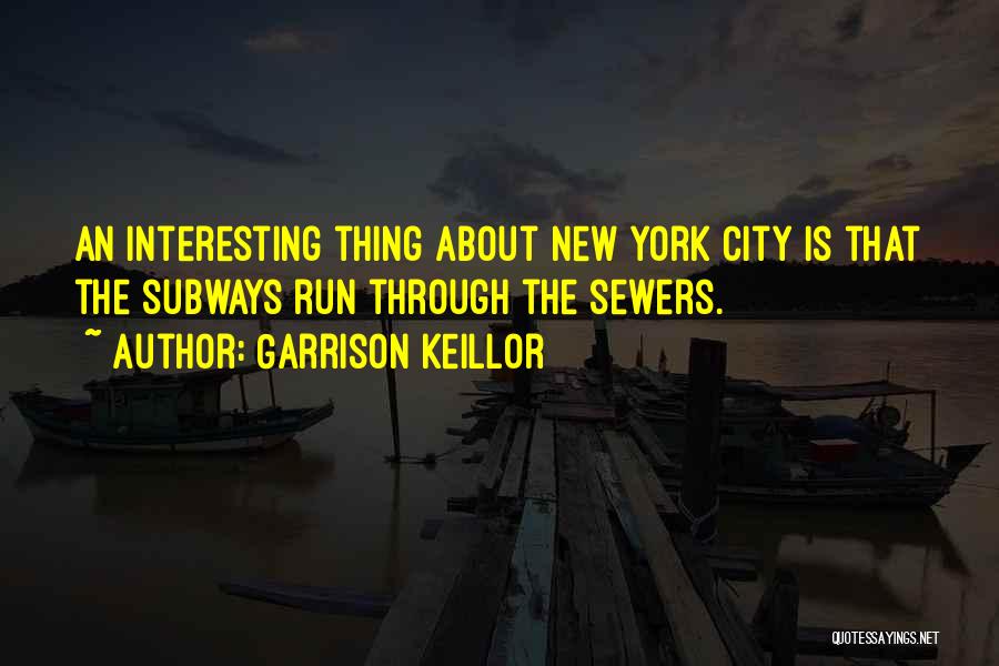 Garrison Keillor Quotes: An Interesting Thing About New York City Is That The Subways Run Through The Sewers.