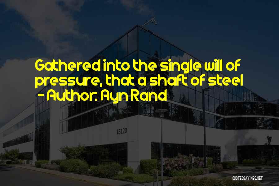 Ayn Rand Quotes: Gathered Into The Single Will Of Pressure, That A Shaft Of Steel