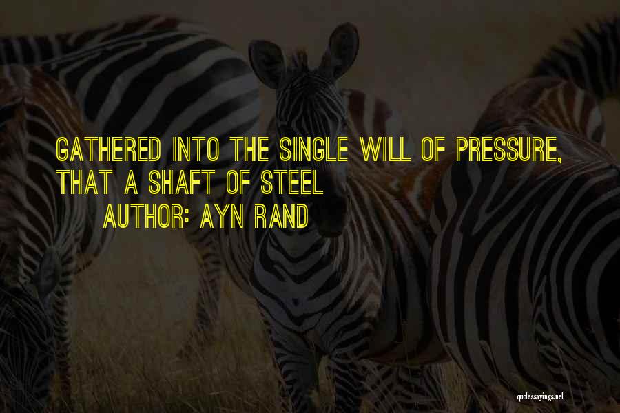 Ayn Rand Quotes: Gathered Into The Single Will Of Pressure, That A Shaft Of Steel