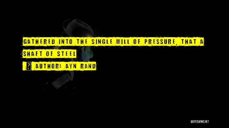 Ayn Rand Quotes: Gathered Into The Single Will Of Pressure, That A Shaft Of Steel