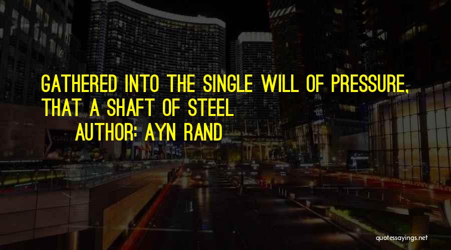 Ayn Rand Quotes: Gathered Into The Single Will Of Pressure, That A Shaft Of Steel