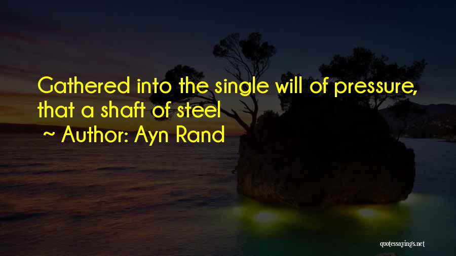 Ayn Rand Quotes: Gathered Into The Single Will Of Pressure, That A Shaft Of Steel