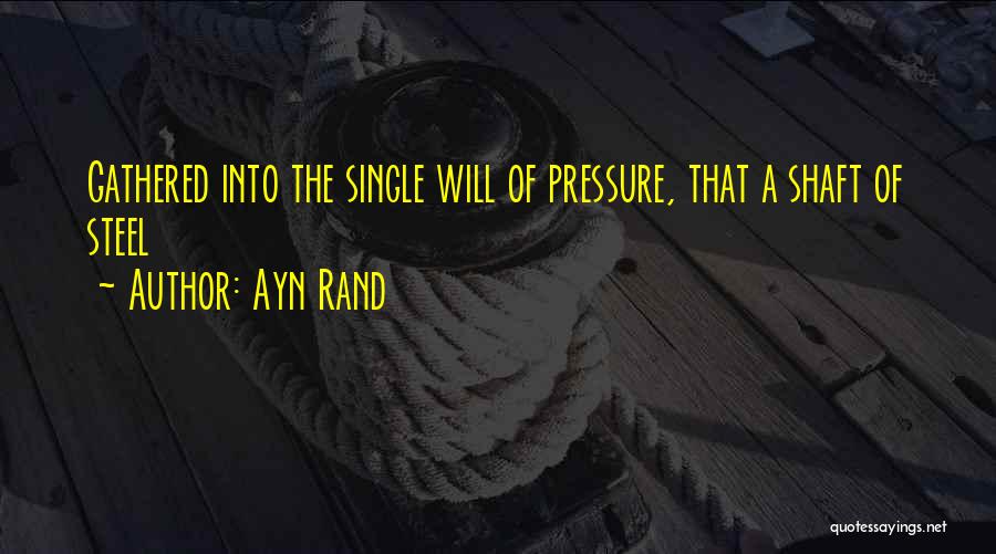 Ayn Rand Quotes: Gathered Into The Single Will Of Pressure, That A Shaft Of Steel