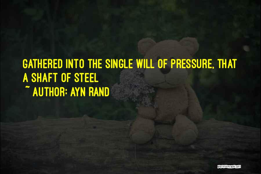 Ayn Rand Quotes: Gathered Into The Single Will Of Pressure, That A Shaft Of Steel
