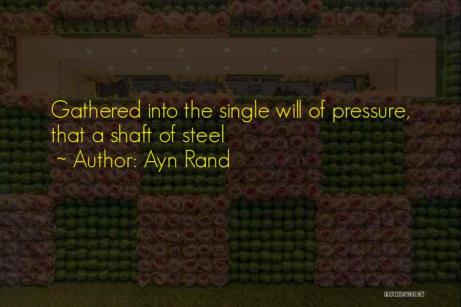 Ayn Rand Quotes: Gathered Into The Single Will Of Pressure, That A Shaft Of Steel