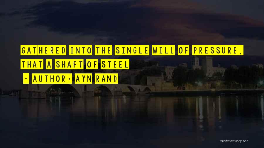 Ayn Rand Quotes: Gathered Into The Single Will Of Pressure, That A Shaft Of Steel