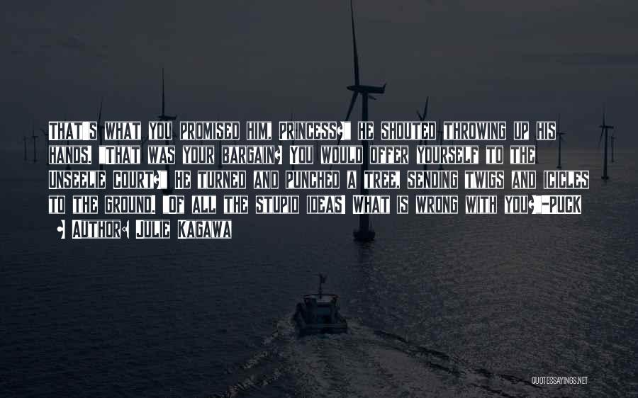 Julie Kagawa Quotes: That's What You Promised Him, Princess? He Shouted Throwing Up His Hands. That Was Your Bargain? You Would Offer Yourself