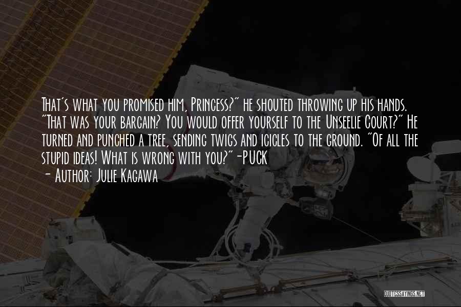 Julie Kagawa Quotes: That's What You Promised Him, Princess? He Shouted Throwing Up His Hands. That Was Your Bargain? You Would Offer Yourself