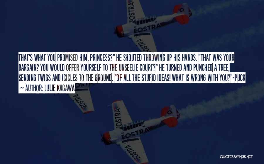 Julie Kagawa Quotes: That's What You Promised Him, Princess? He Shouted Throwing Up His Hands. That Was Your Bargain? You Would Offer Yourself