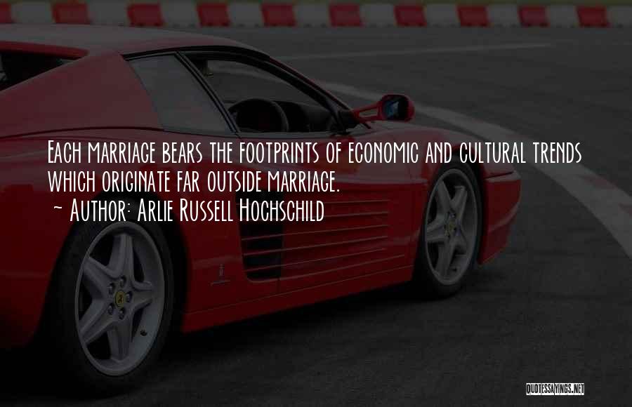 Arlie Russell Hochschild Quotes: Each Marriage Bears The Footprints Of Economic And Cultural Trends Which Originate Far Outside Marriage.