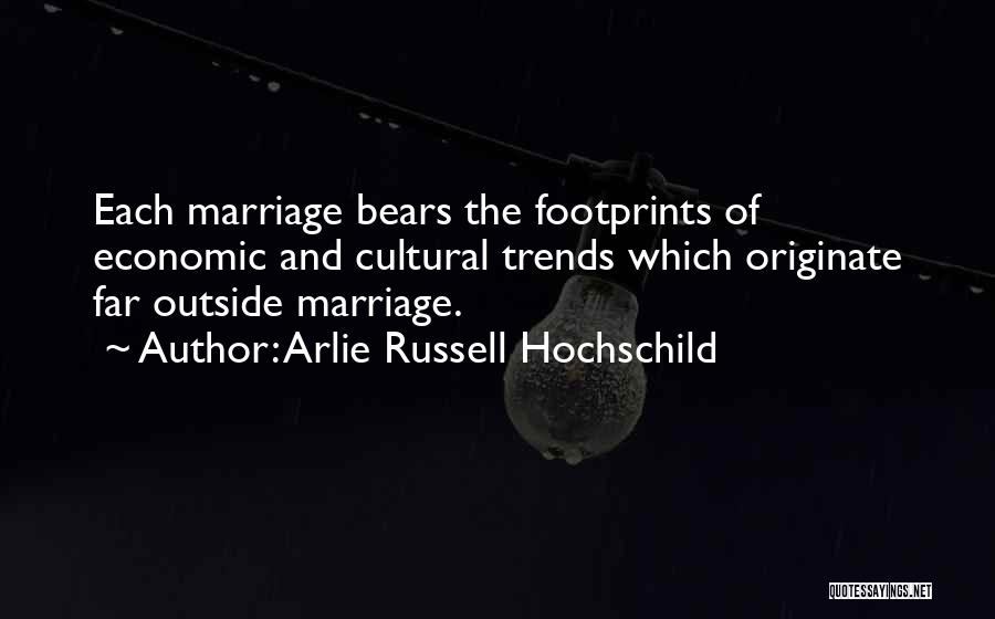 Arlie Russell Hochschild Quotes: Each Marriage Bears The Footprints Of Economic And Cultural Trends Which Originate Far Outside Marriage.