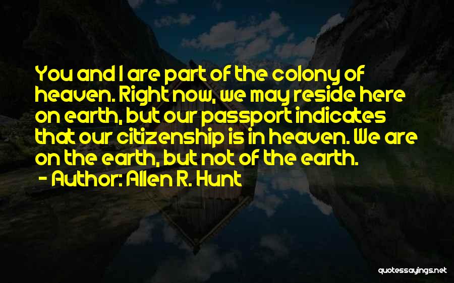 Allen R. Hunt Quotes: You And I Are Part Of The Colony Of Heaven. Right Now, We May Reside Here On Earth, But Our