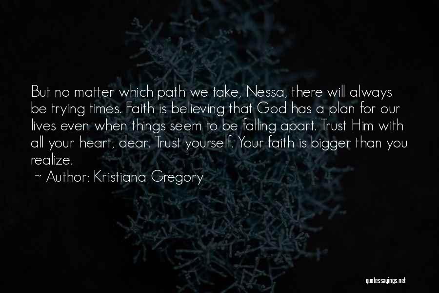 Kristiana Gregory Quotes: But No Matter Which Path We Take, Nessa, There Will Always Be Trying Times. Faith Is Believing That God Has