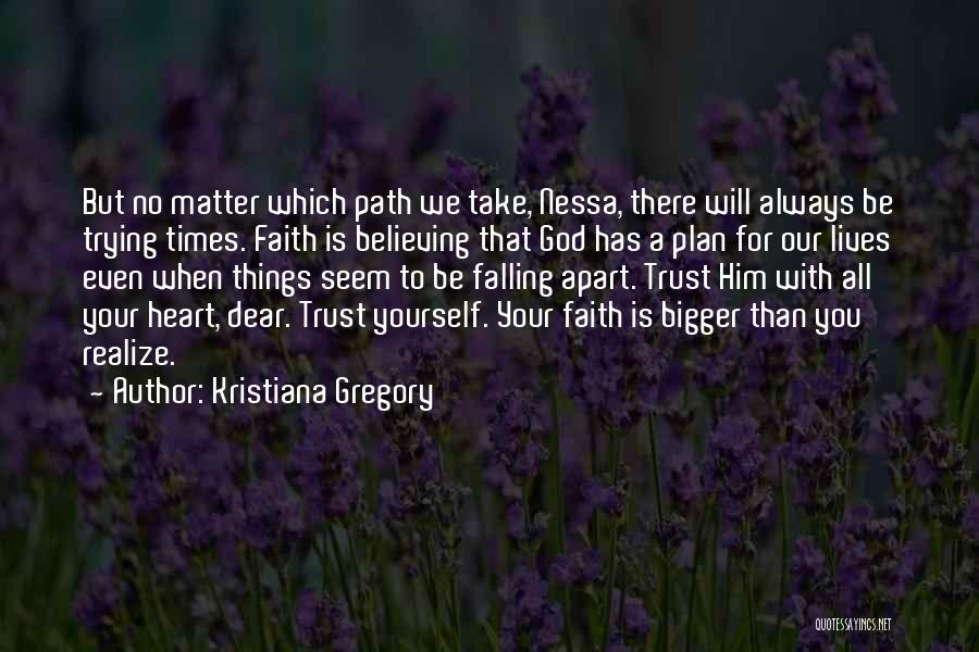 Kristiana Gregory Quotes: But No Matter Which Path We Take, Nessa, There Will Always Be Trying Times. Faith Is Believing That God Has