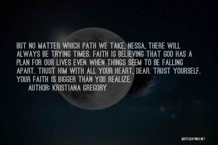 Kristiana Gregory Quotes: But No Matter Which Path We Take, Nessa, There Will Always Be Trying Times. Faith Is Believing That God Has