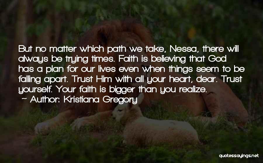 Kristiana Gregory Quotes: But No Matter Which Path We Take, Nessa, There Will Always Be Trying Times. Faith Is Believing That God Has