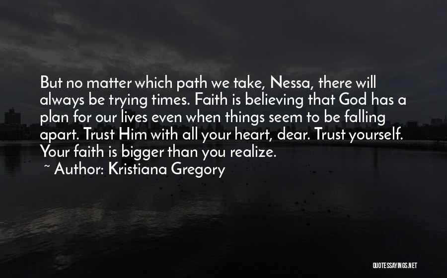 Kristiana Gregory Quotes: But No Matter Which Path We Take, Nessa, There Will Always Be Trying Times. Faith Is Believing That God Has